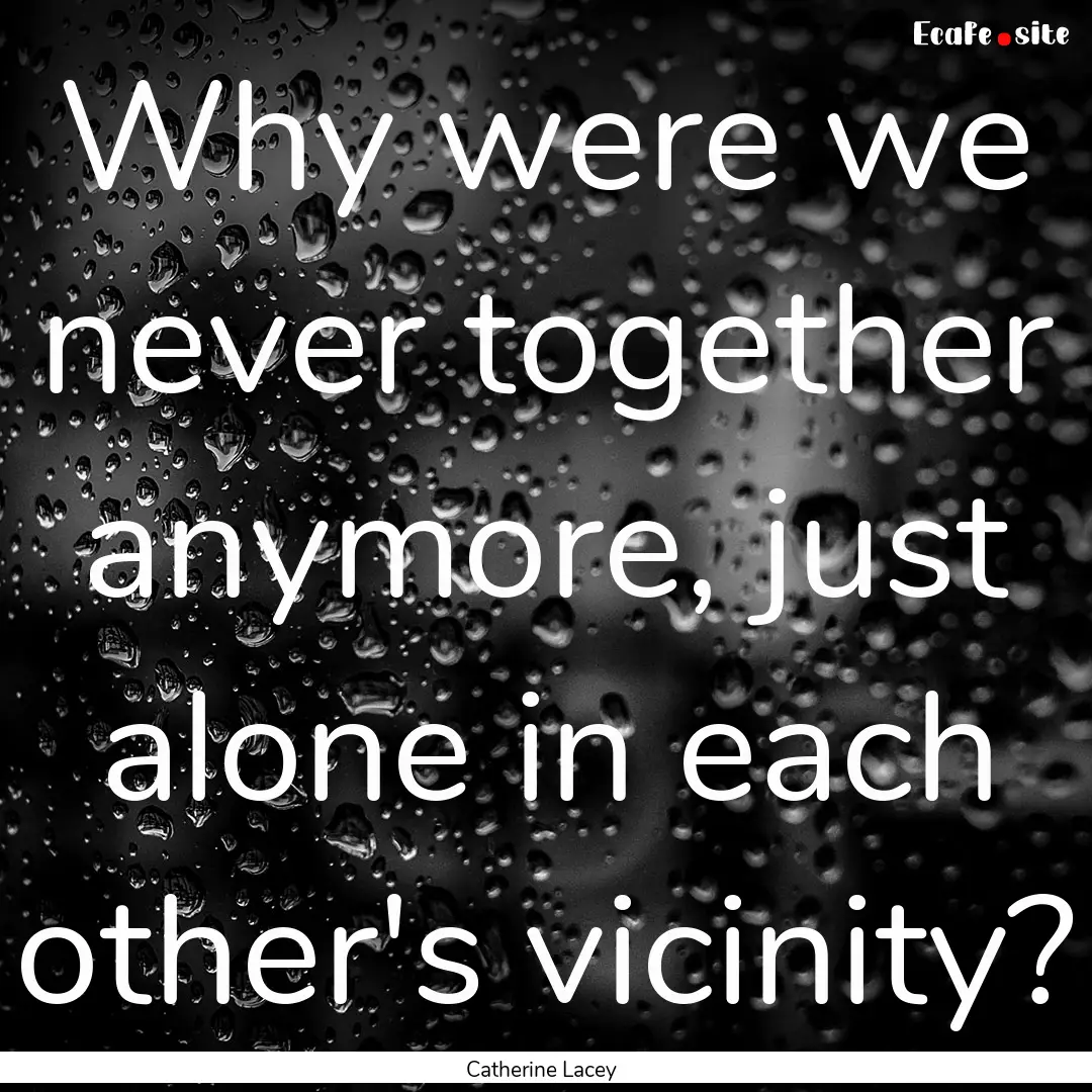 Why were we never together anymore, just.... : Quote by Catherine Lacey