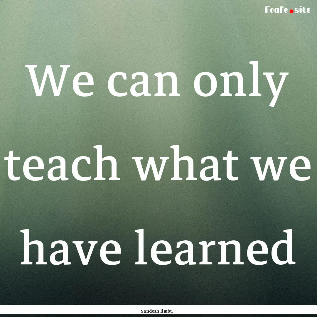 We can only teach what we have learned : Quote by Sandesh limbu