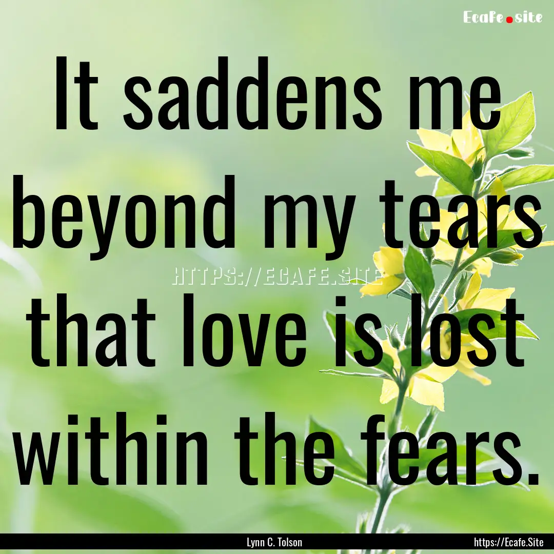 It saddens me beyond my tears that love is.... : Quote by Lynn C. Tolson