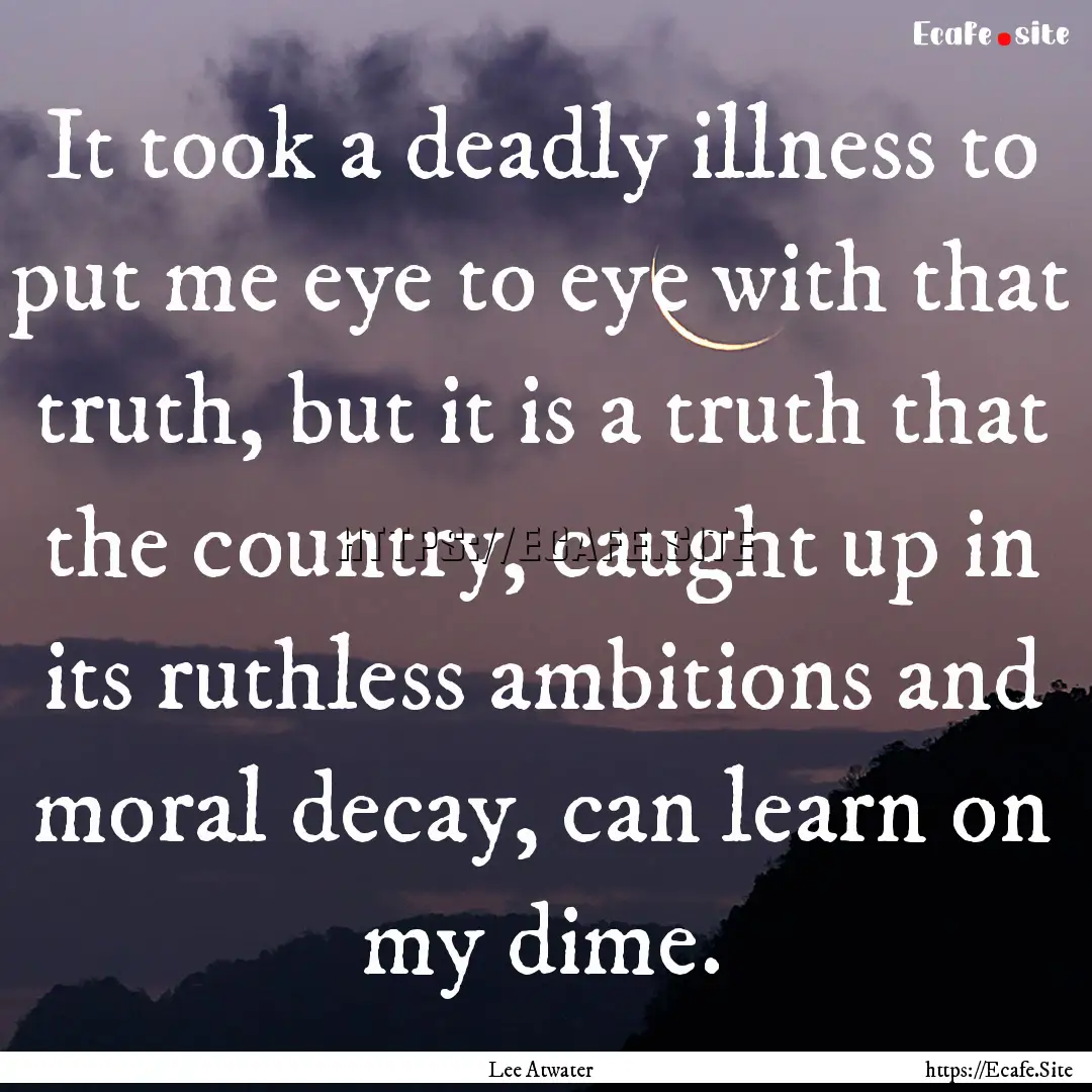 It took a deadly illness to put me eye to.... : Quote by Lee Atwater