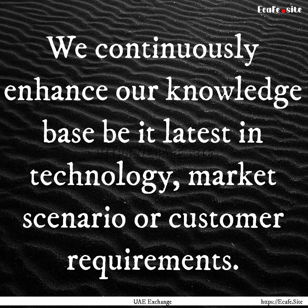 We continuously enhance our knowledge base.... : Quote by UAE Exchange