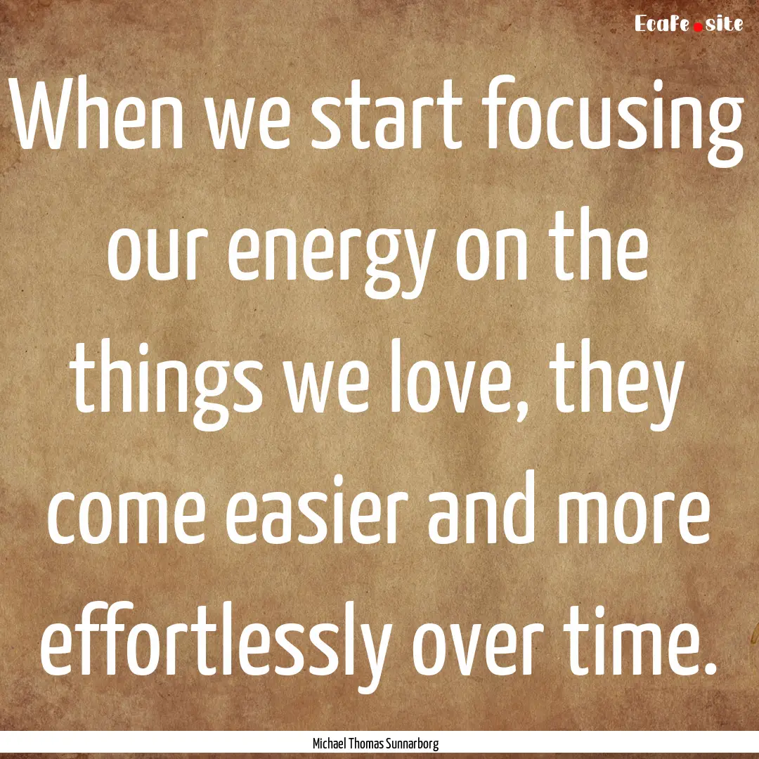 When we start focusing our energy on the.... : Quote by Michael Thomas Sunnarborg