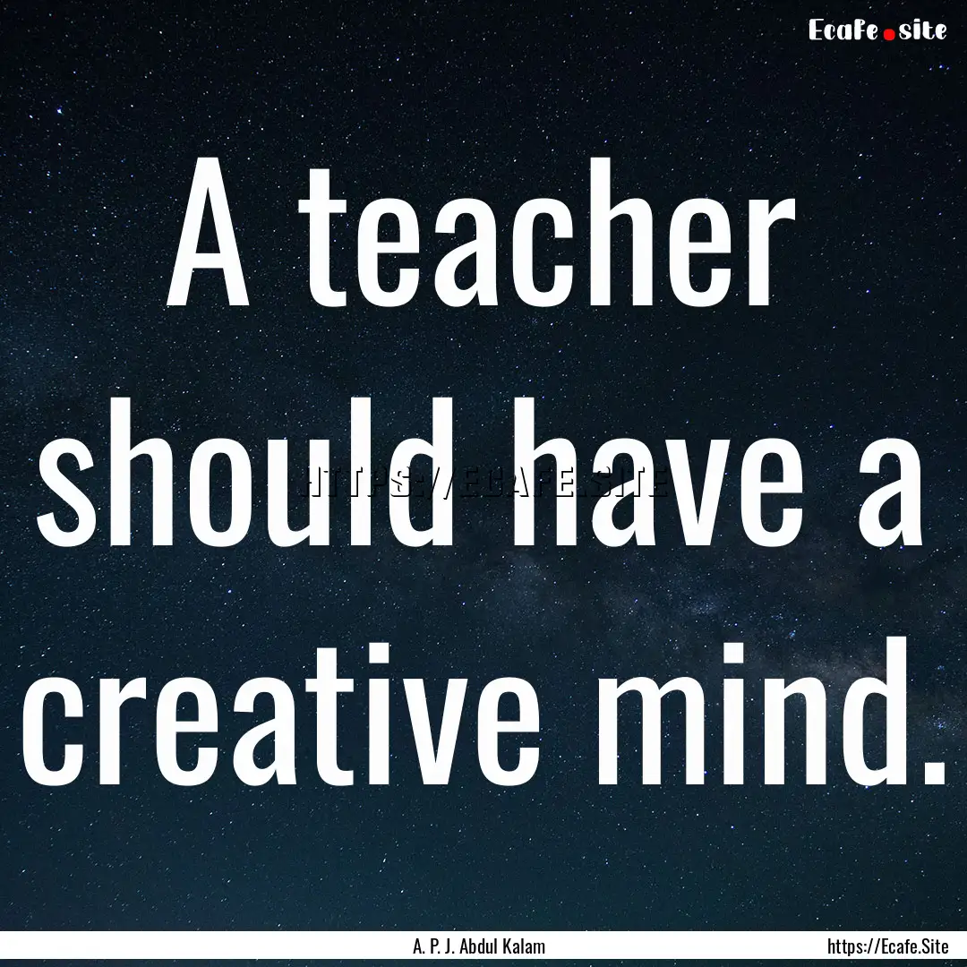 A teacher should have a creative mind. : Quote by A. P. J. Abdul Kalam