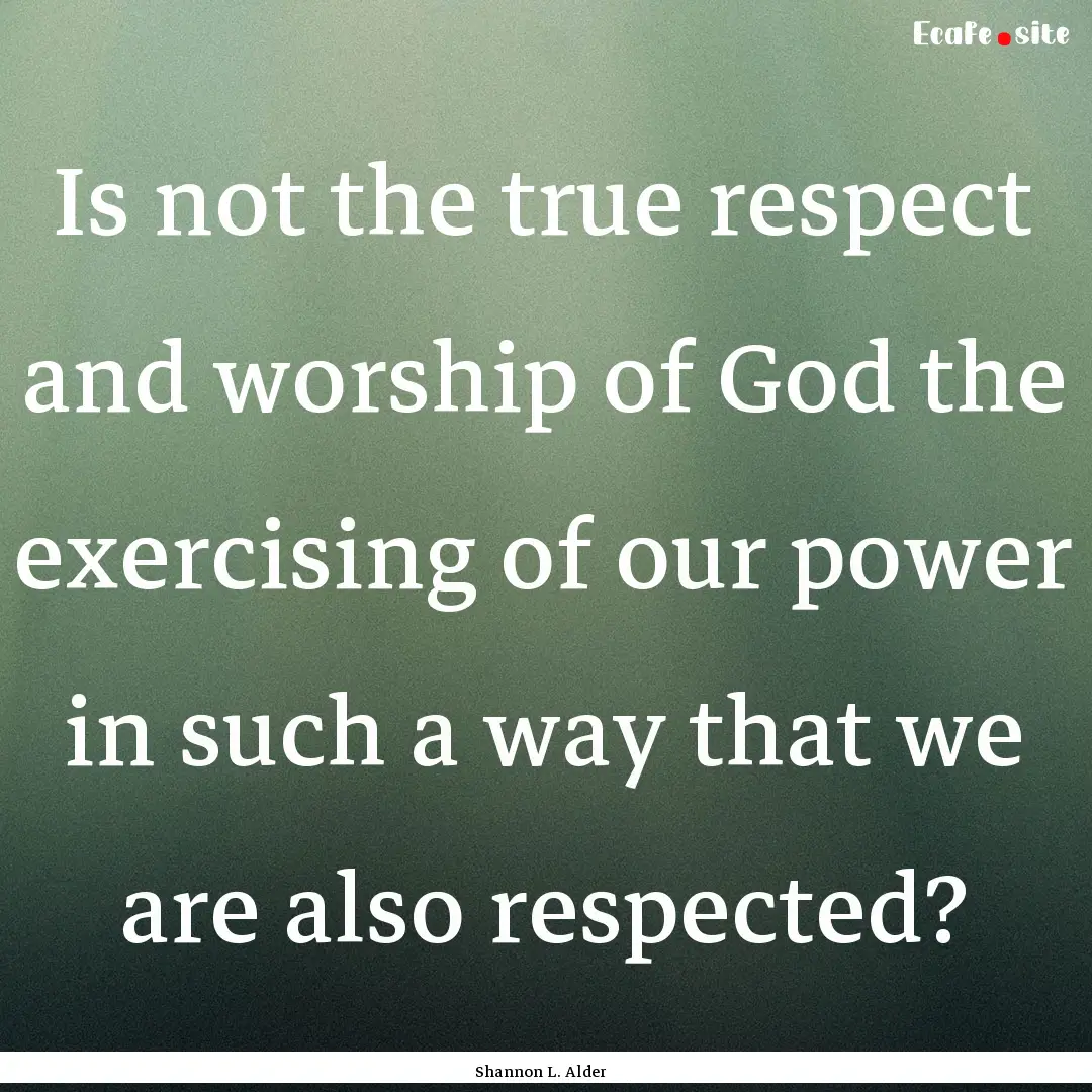 Is not the true respect and worship of God.... : Quote by Shannon L. Alder