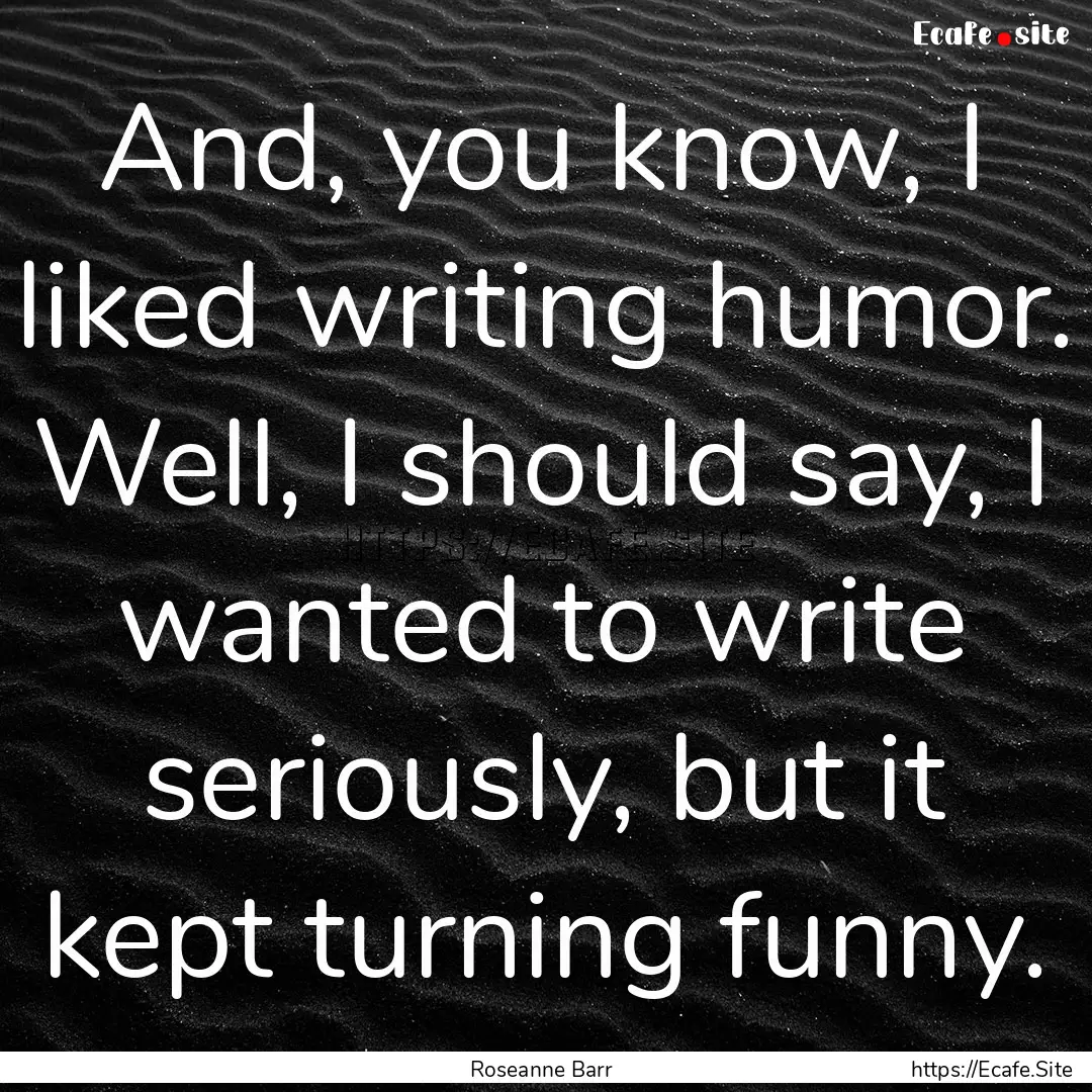 And, you know, I liked writing humor. Well,.... : Quote by Roseanne Barr