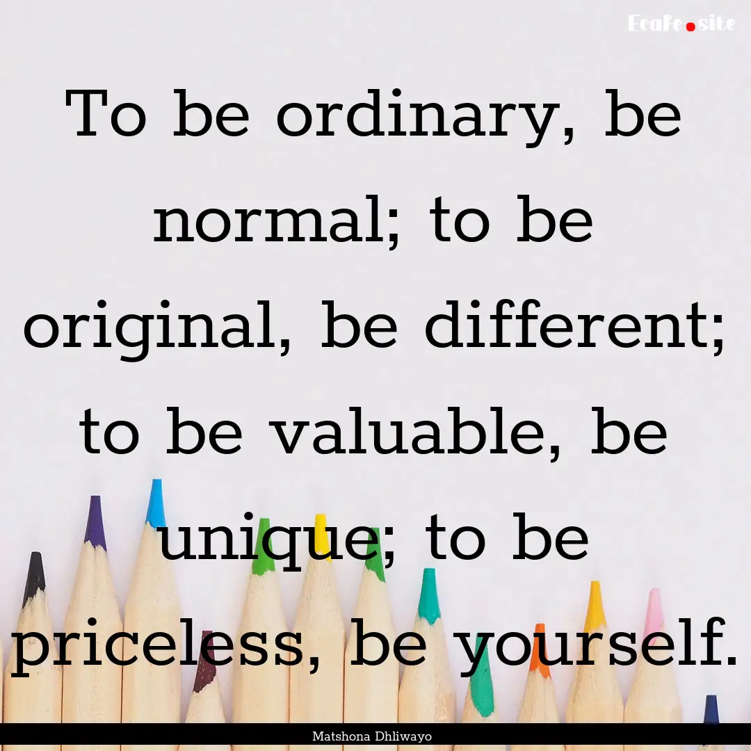 To be ordinary, be normal; to be original,.... : Quote by Matshona Dhliwayo