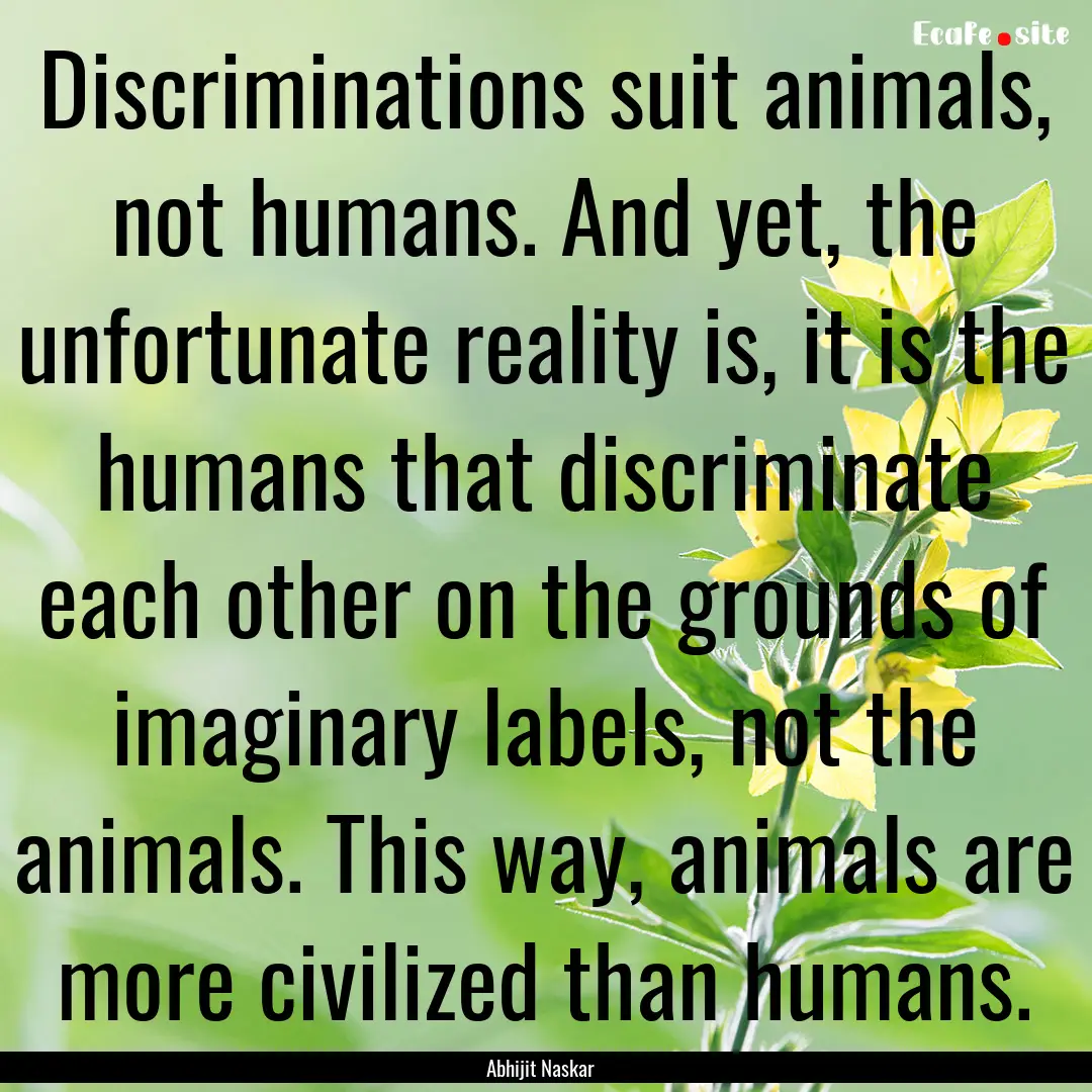 Discriminations suit animals, not humans..... : Quote by Abhijit Naskar