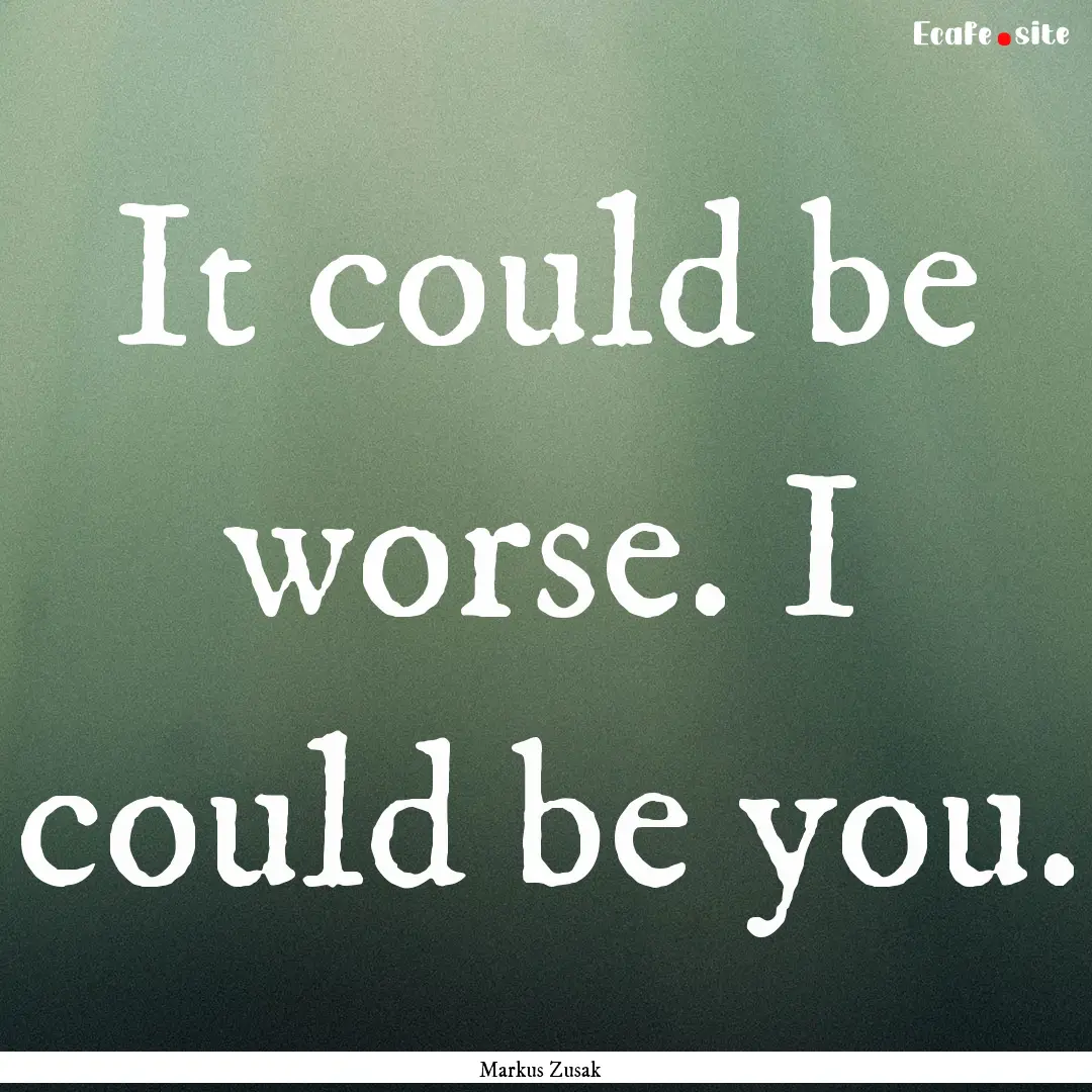 It could be worse. I could be you. : Quote by Markus Zusak