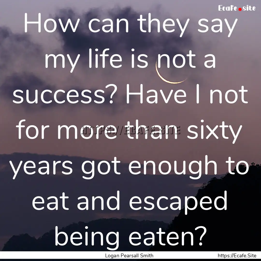 How can they say my life is not a success?.... : Quote by Logan Pearsall Smith