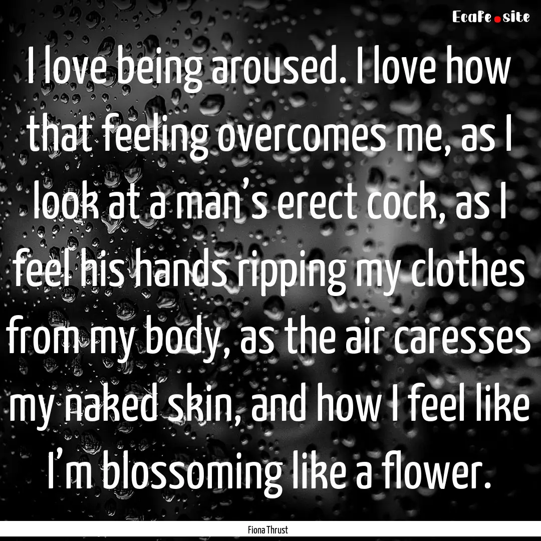 I love being aroused. I love how that feeling.... : Quote by Fiona Thrust