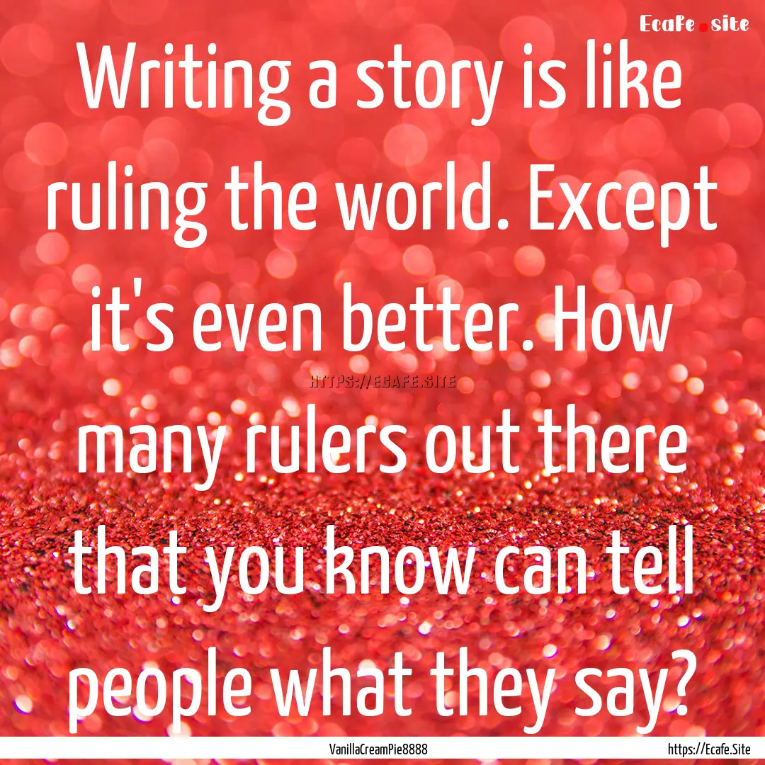 Writing a story is like ruling the world..... : Quote by VanillaCreamPie8888