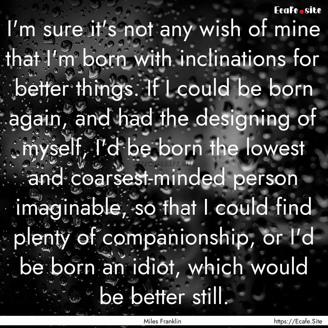 I'm sure it's not any wish of mine that I'm.... : Quote by Miles Franklin