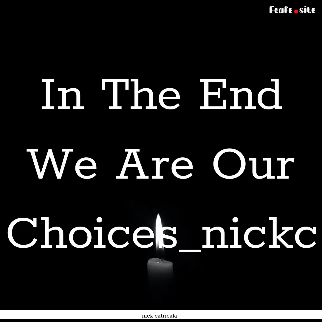 In The End We Are Our Choices_nickc : Quote by nick catricala