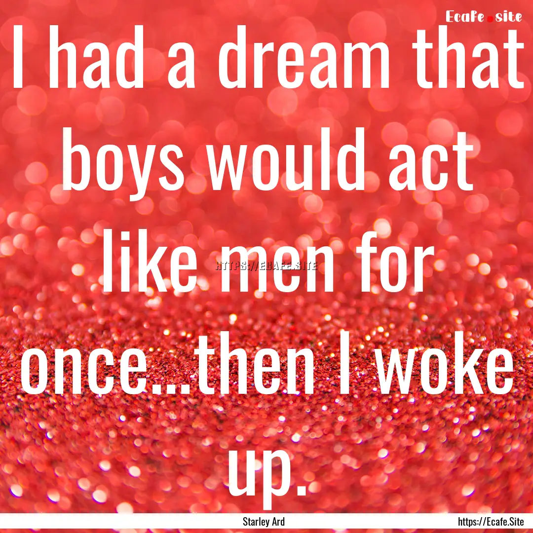 I had a dream that boys would act like men.... : Quote by Starley Ard