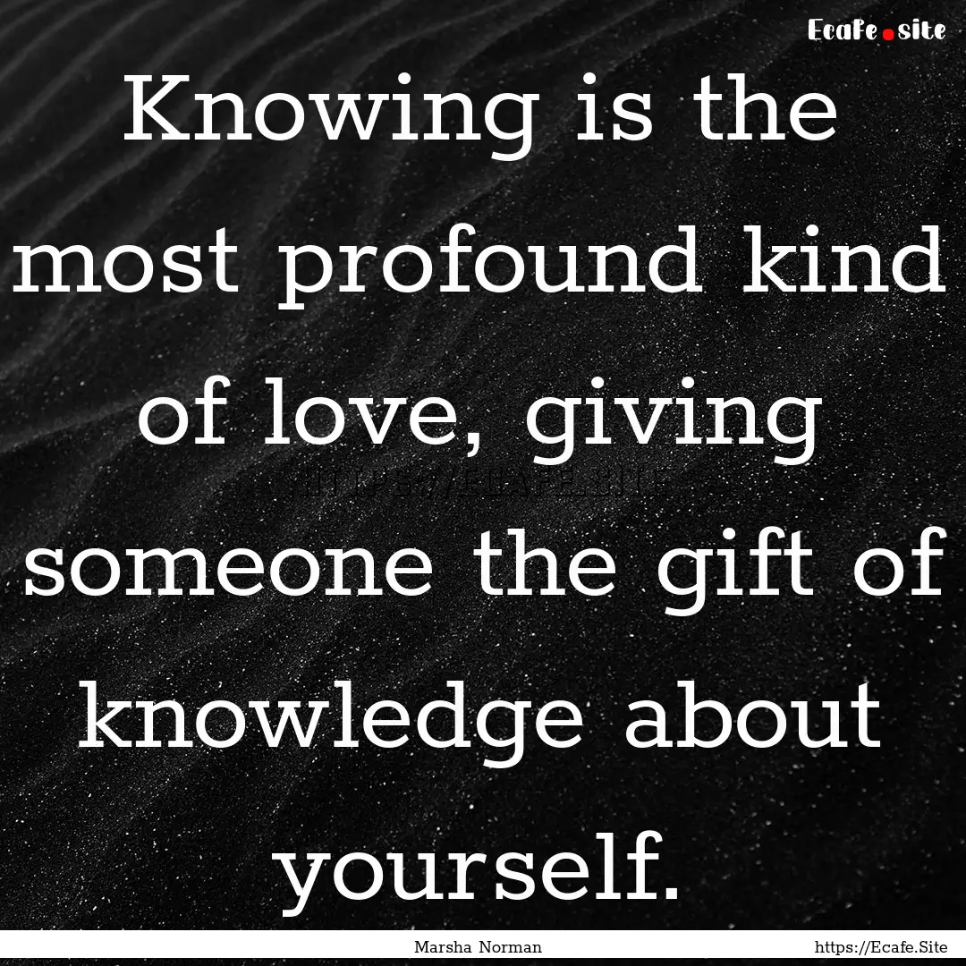 Knowing is the most profound kind of love,.... : Quote by Marsha Norman