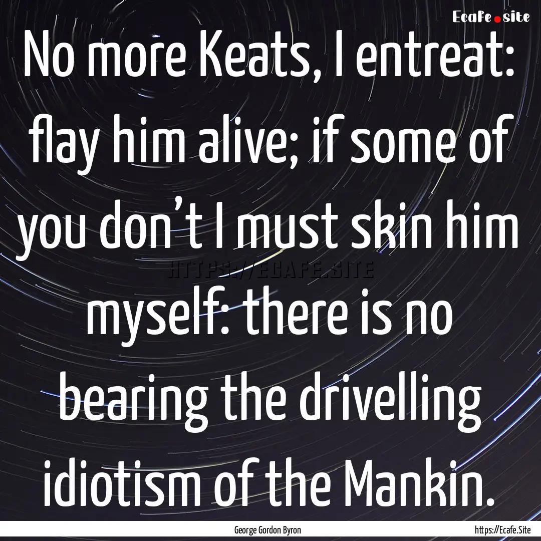 No more Keats, I entreat: flay him alive;.... : Quote by George Gordon Byron