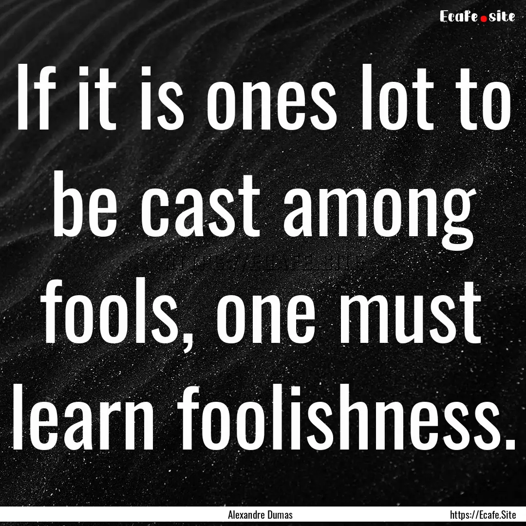 If it is ones lot to be cast among fools,.... : Quote by Alexandre Dumas