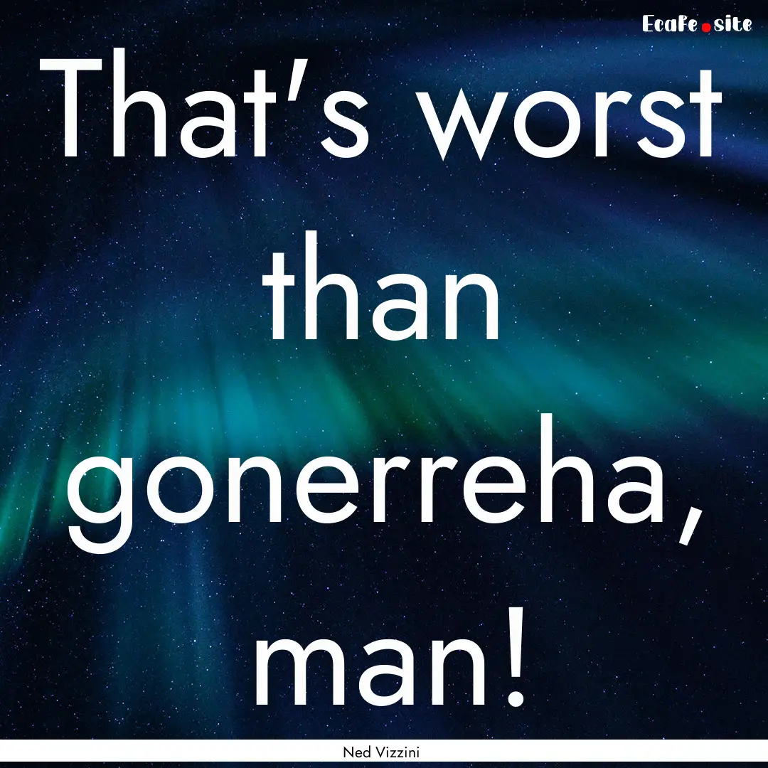 That's worst than gonerreha, man! : Quote by Ned Vizzini