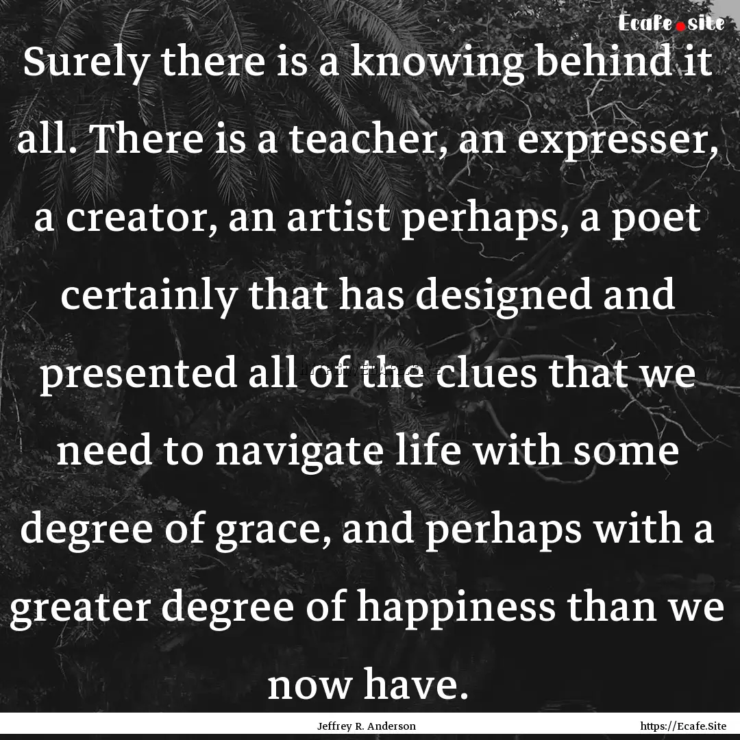 Surely there is a knowing behind it all..... : Quote by Jeffrey R. Anderson