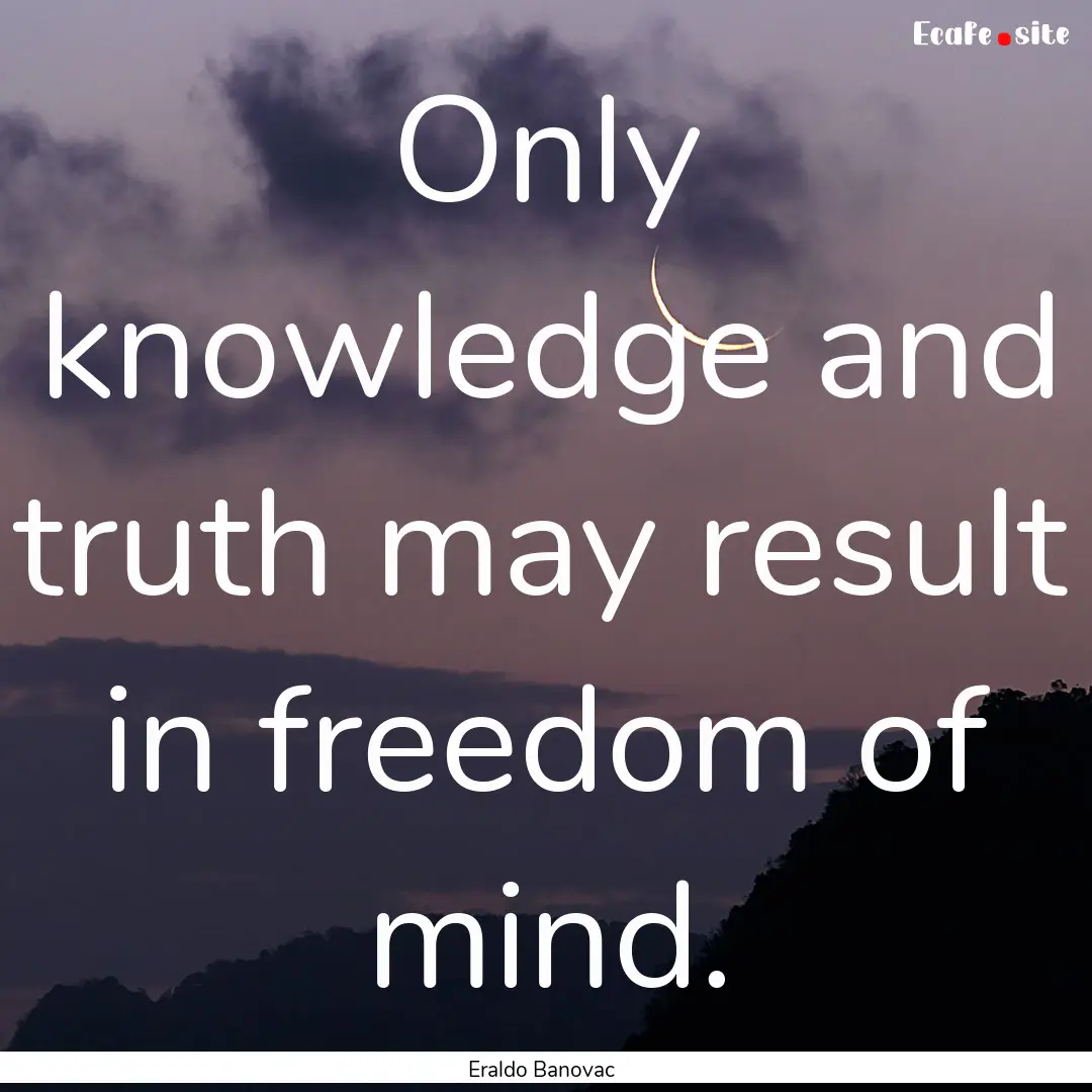 Only knowledge and truth may result in freedom.... : Quote by Eraldo Banovac