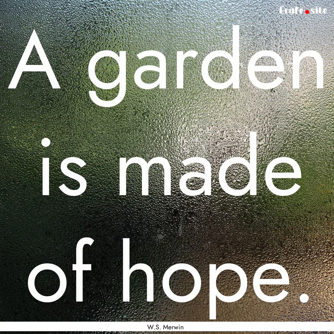 A garden is made of hope. : Quote by W.S. Merwin