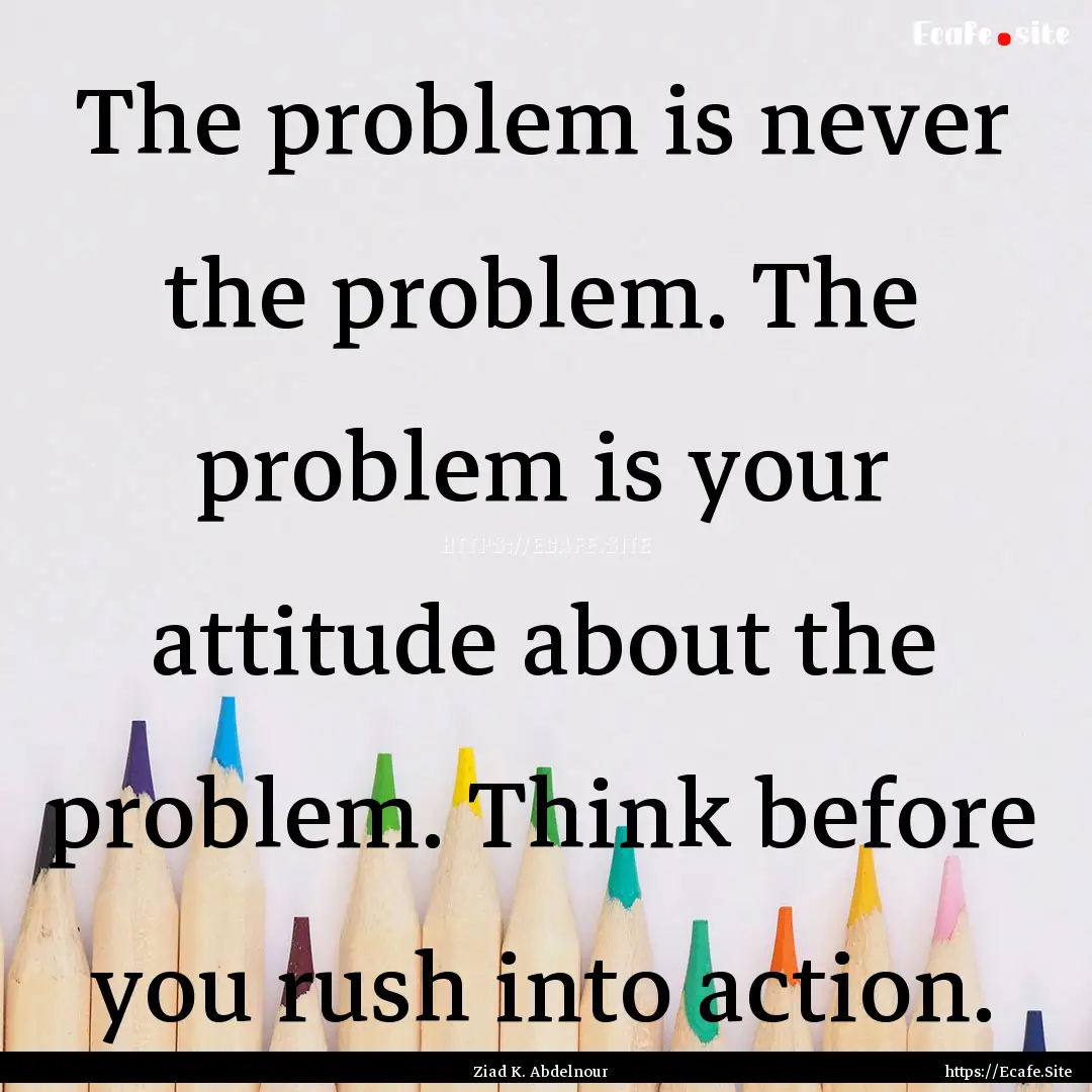 The problem is never the problem. The problem.... : Quote by Ziad K. Abdelnour