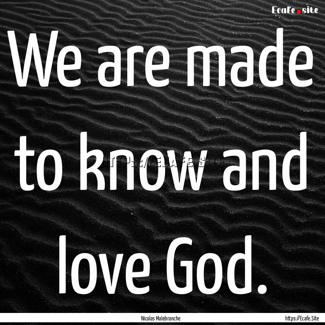 We are made to know and love God. : Quote by Nicolas Malebranche