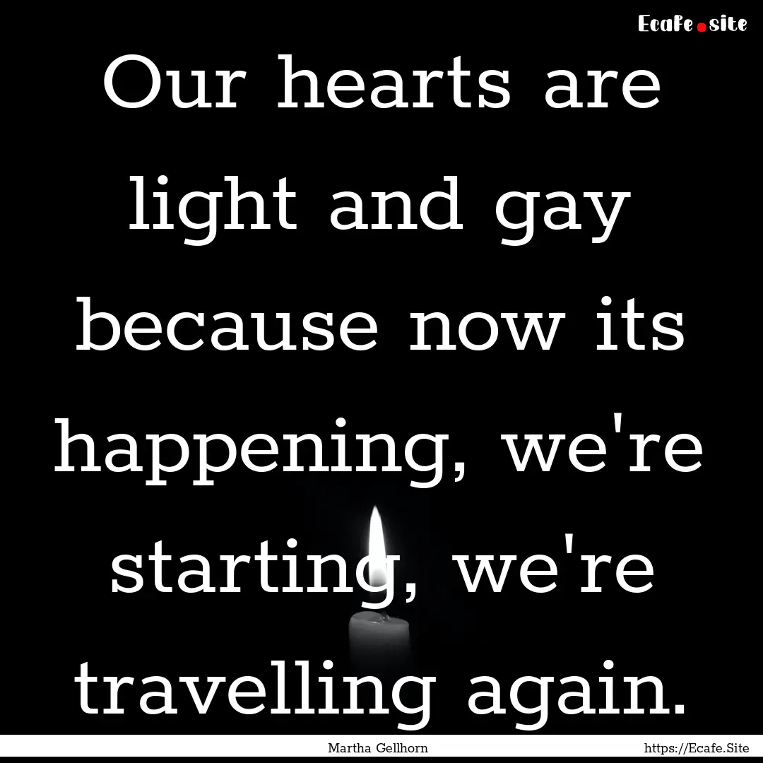 Our hearts are light and gay because now.... : Quote by Martha Gellhorn