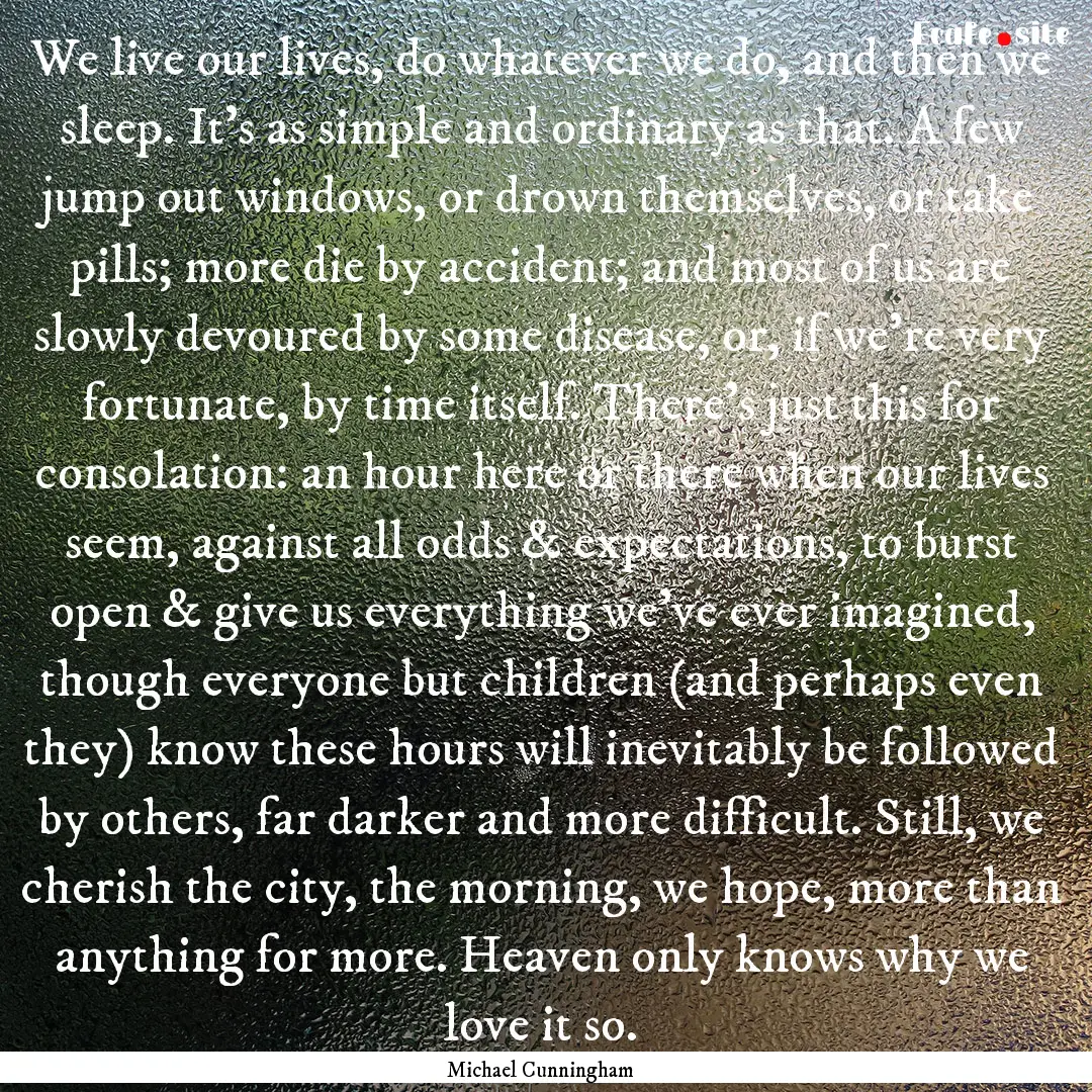 We live our lives, do whatever we do, and.... : Quote by Michael Cunningham