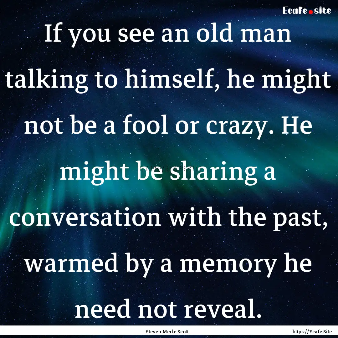 If you see an old man talking to himself,.... : Quote by Steven Merle Scott