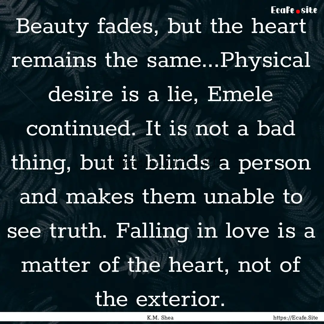 Beauty fades, but the heart remains the same...Physical.... : Quote by K.M. Shea