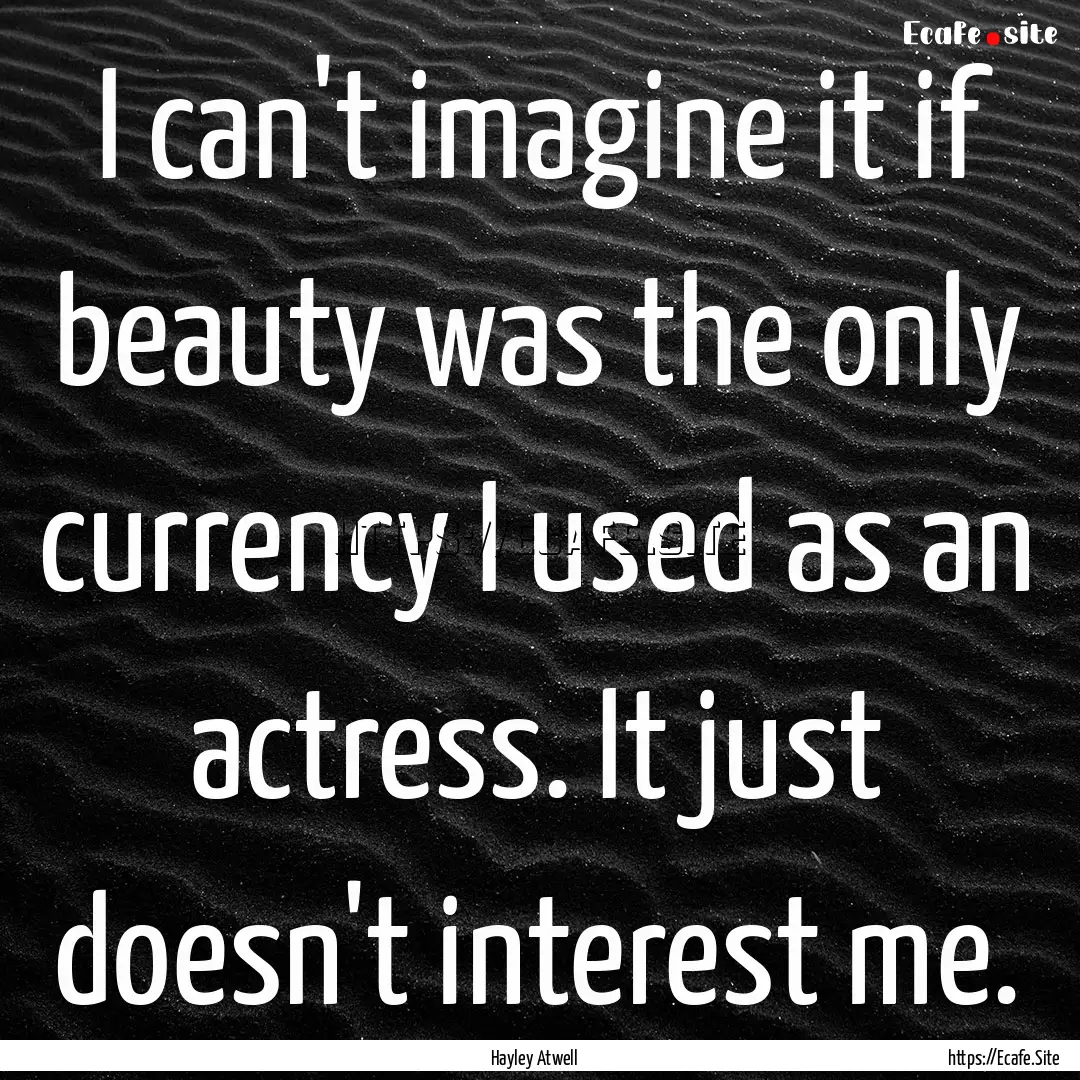 I can't imagine it if beauty was the only.... : Quote by Hayley Atwell