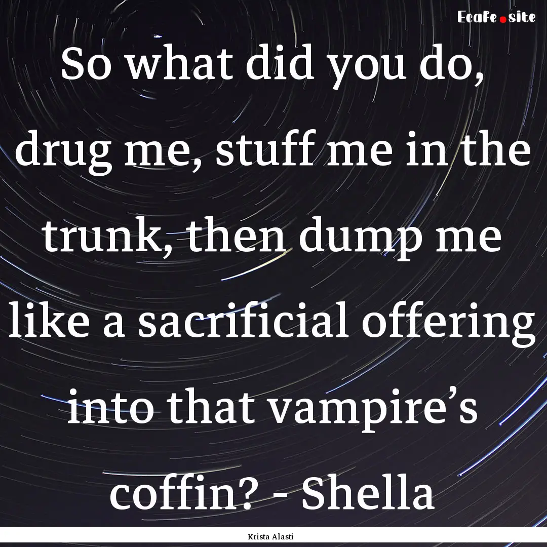 So what did you do, drug me, stuff me in.... : Quote by Krista Alasti