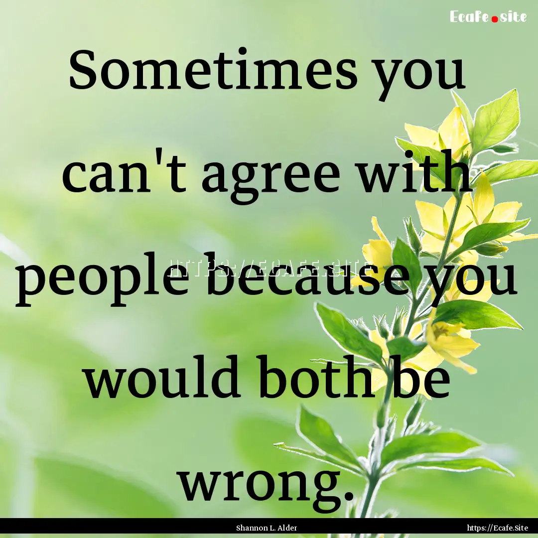 Sometimes you can't agree with people because.... : Quote by Shannon L. Alder