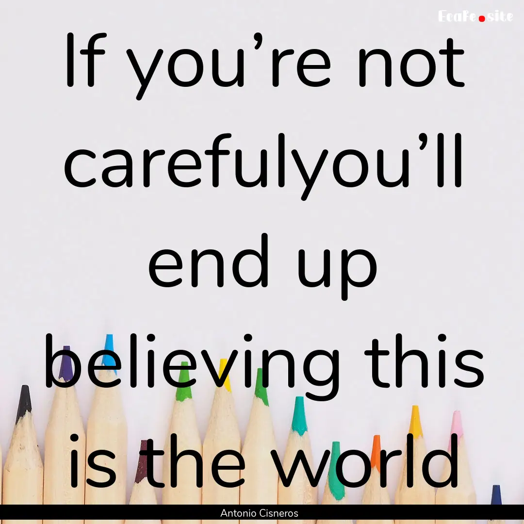 If you’re not carefulyou’ll end up believing.... : Quote by Antonio Cisneros