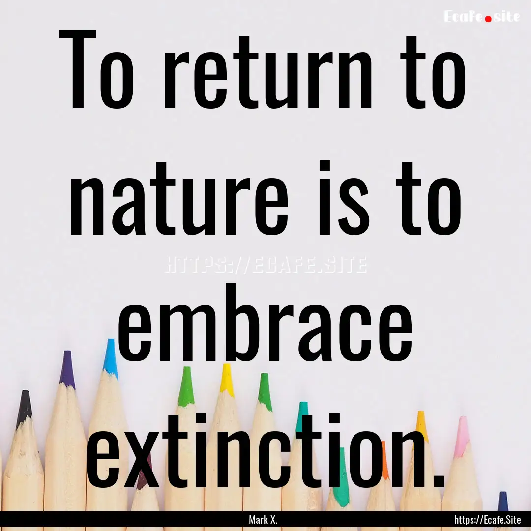 To return to nature is to embrace extinction..... : Quote by Mark X.