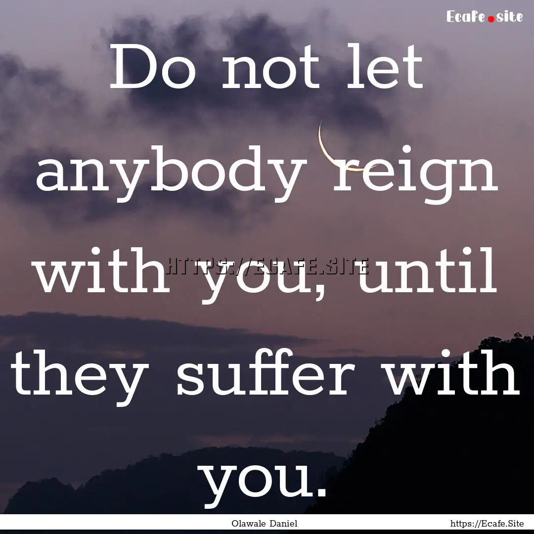 Do not let anybody reign with you, until.... : Quote by Olawale Daniel