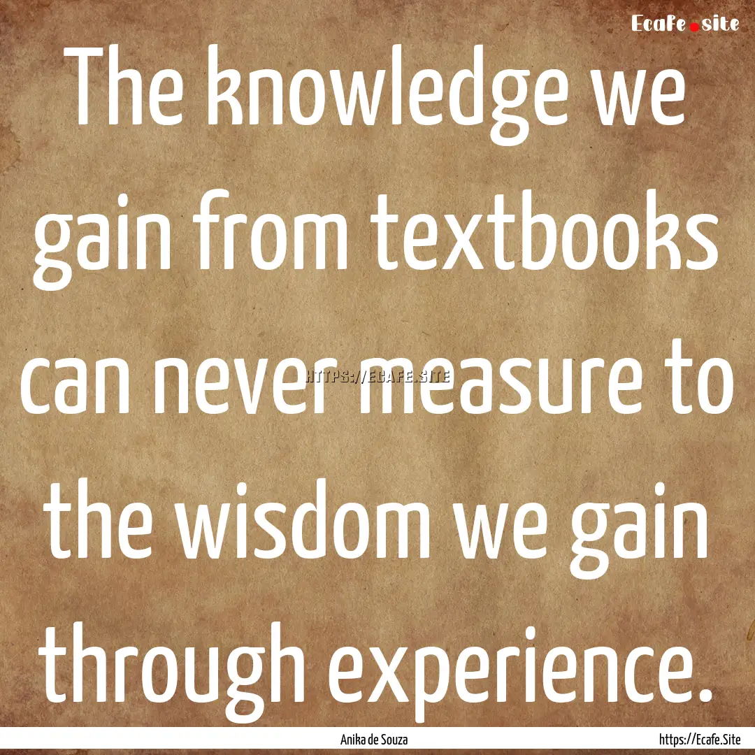 The knowledge we gain from textbooks can.... : Quote by Anika de Souza