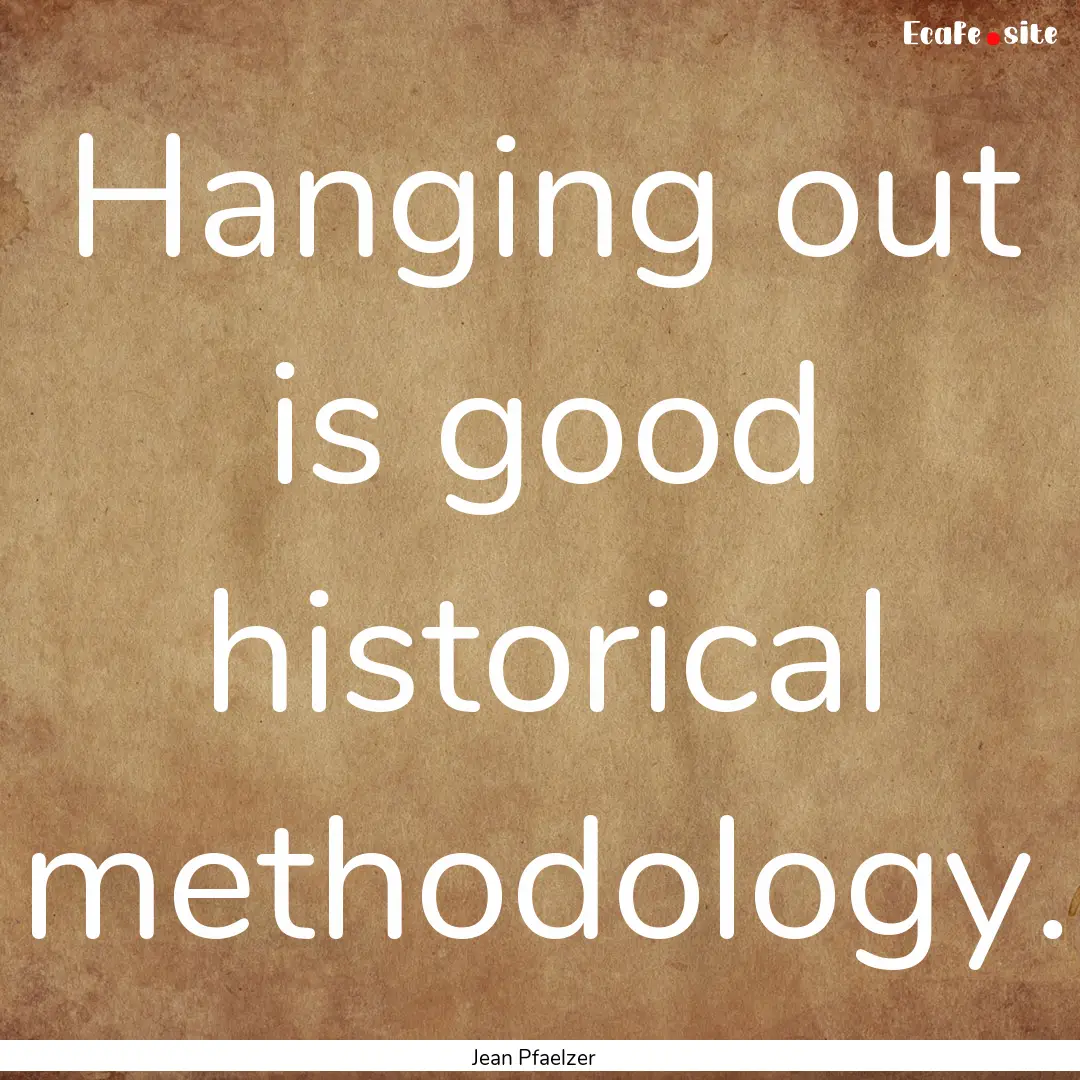 Hanging out is good historical methodology..... : Quote by Jean Pfaelzer