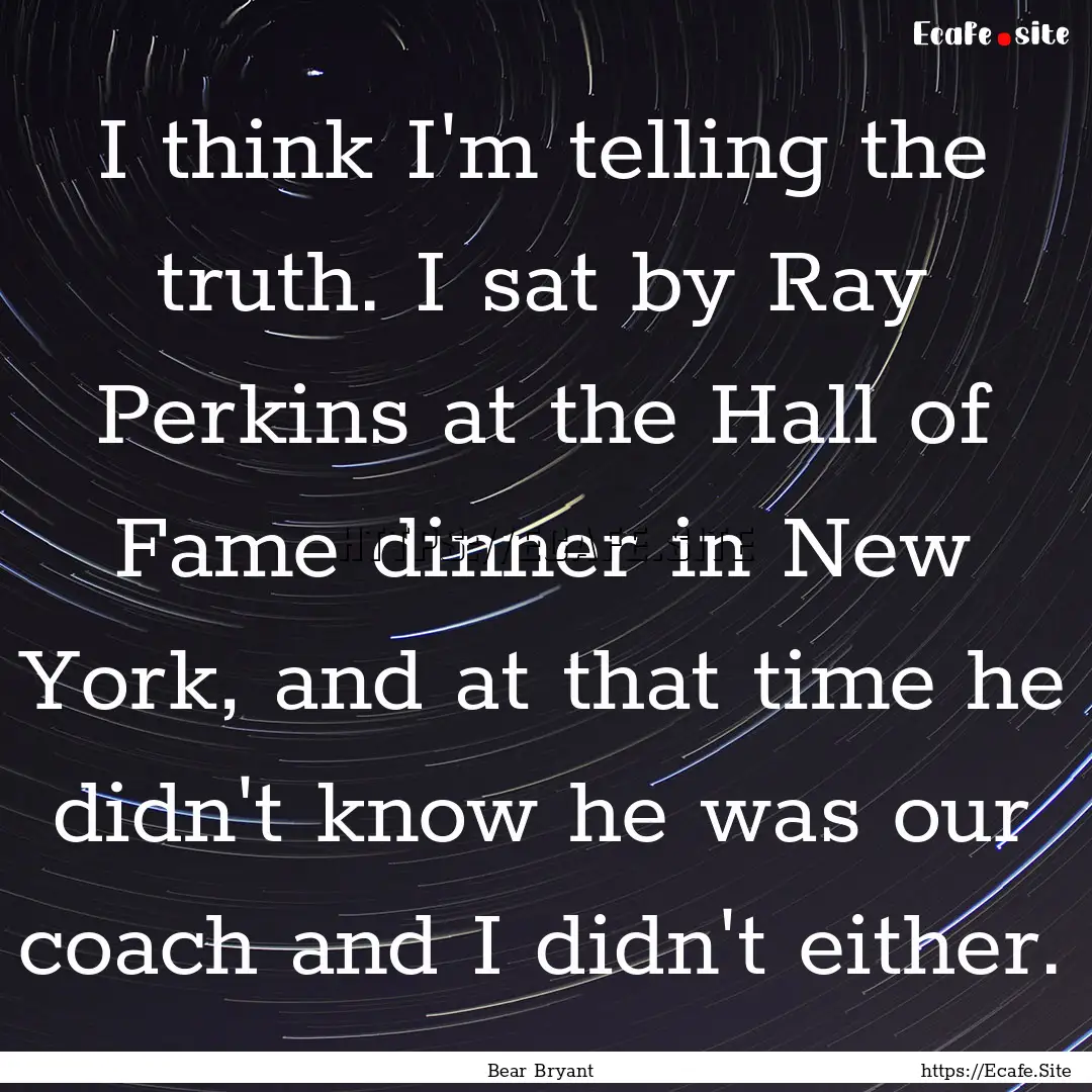 I think I'm telling the truth. I sat by Ray.... : Quote by Bear Bryant