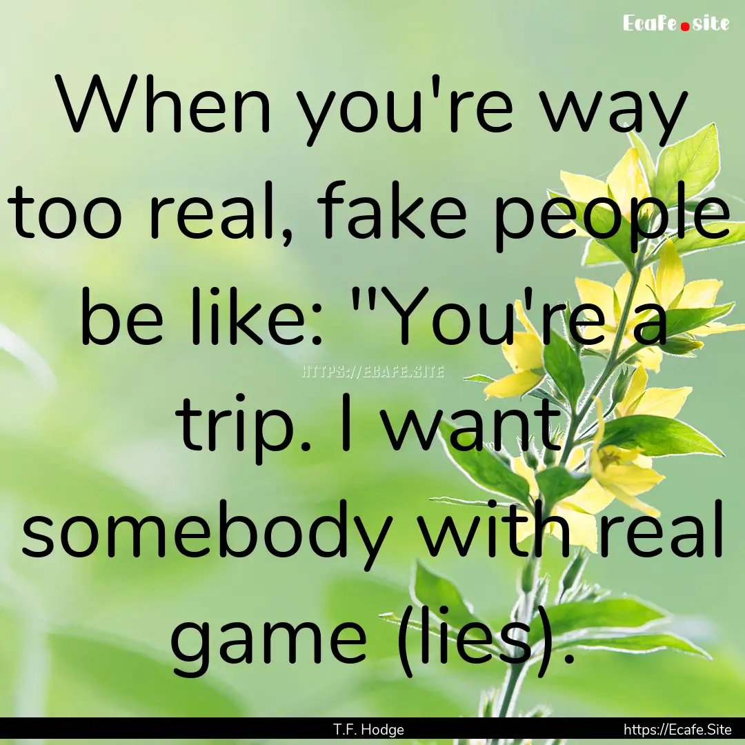 When you're way too real, fake people be.... : Quote by T.F. Hodge