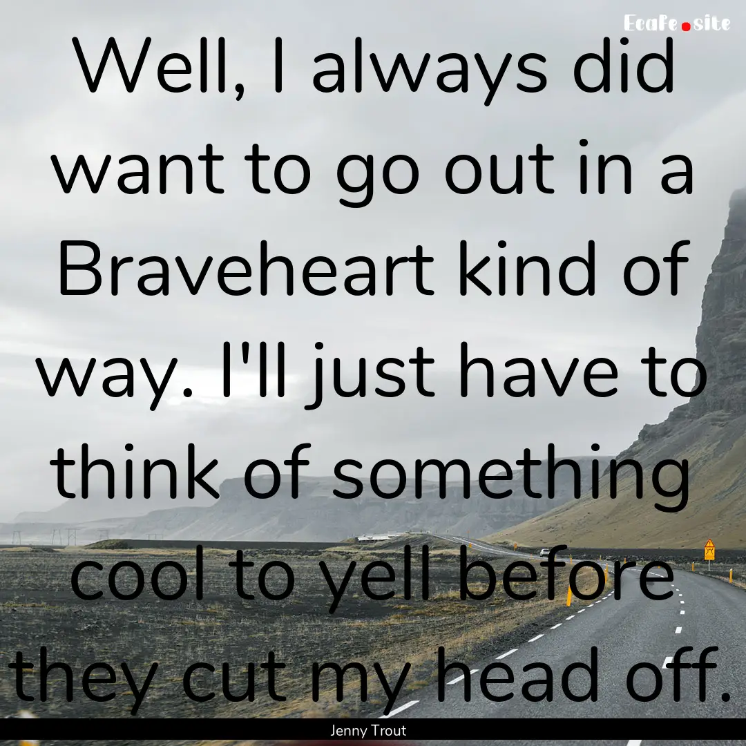 Well, I always did want to go out in a Braveheart.... : Quote by Jenny Trout