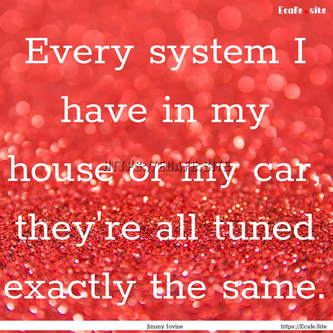 Every system I have in my house or my car,.... : Quote by Jimmy Iovine