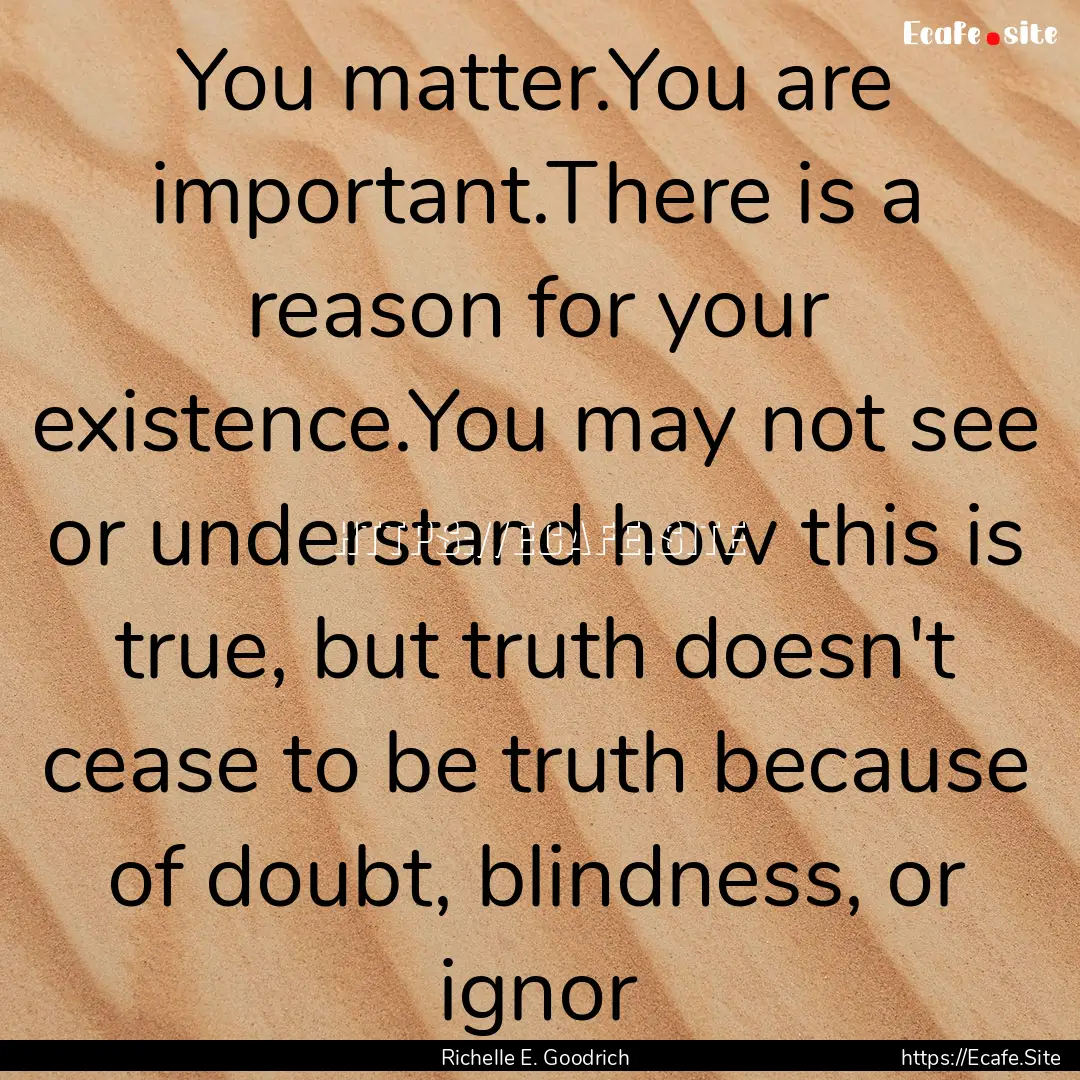 You matter.You are important.There is a reason.... : Quote by Richelle E. Goodrich