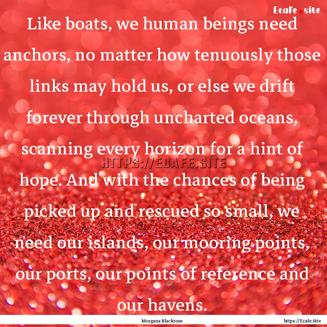 Like boats, we human beings need anchors,.... : Quote by Morgana Blackrose