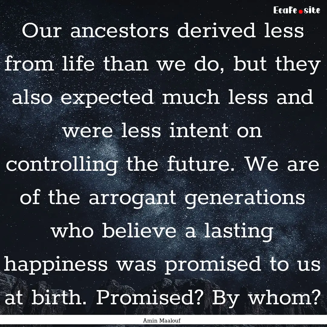 Our ancestors derived less from life than.... : Quote by Amin Maalouf