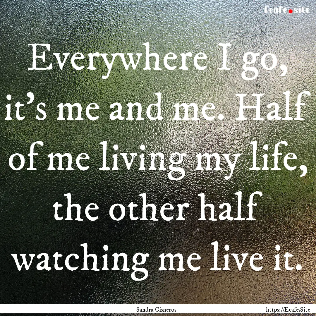 Everywhere I go, it's me and me. Half of.... : Quote by Sandra Cisneros