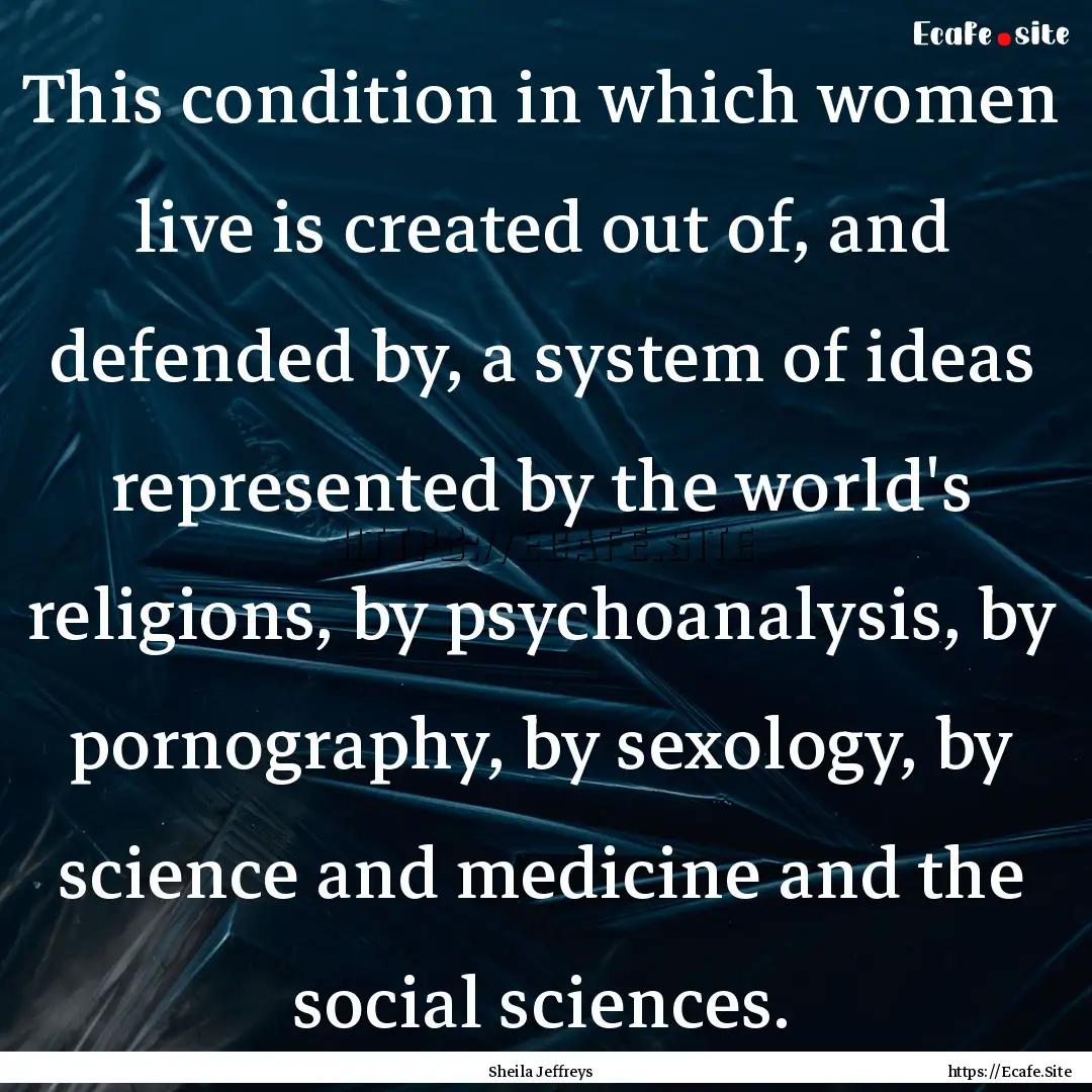 This condition in which women live is created.... : Quote by Sheila Jeffreys