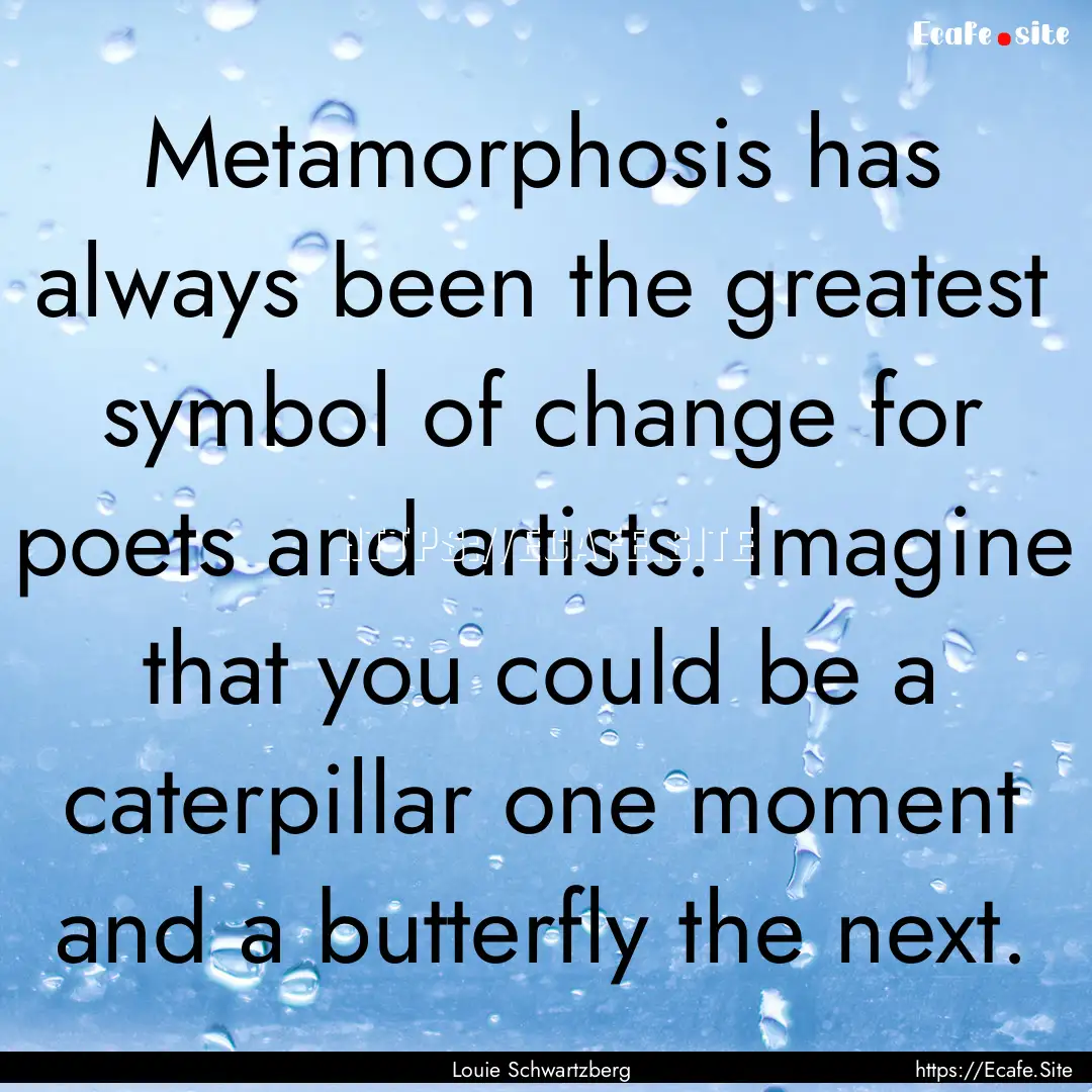 Metamorphosis has always been the greatest.... : Quote by Louie Schwartzberg