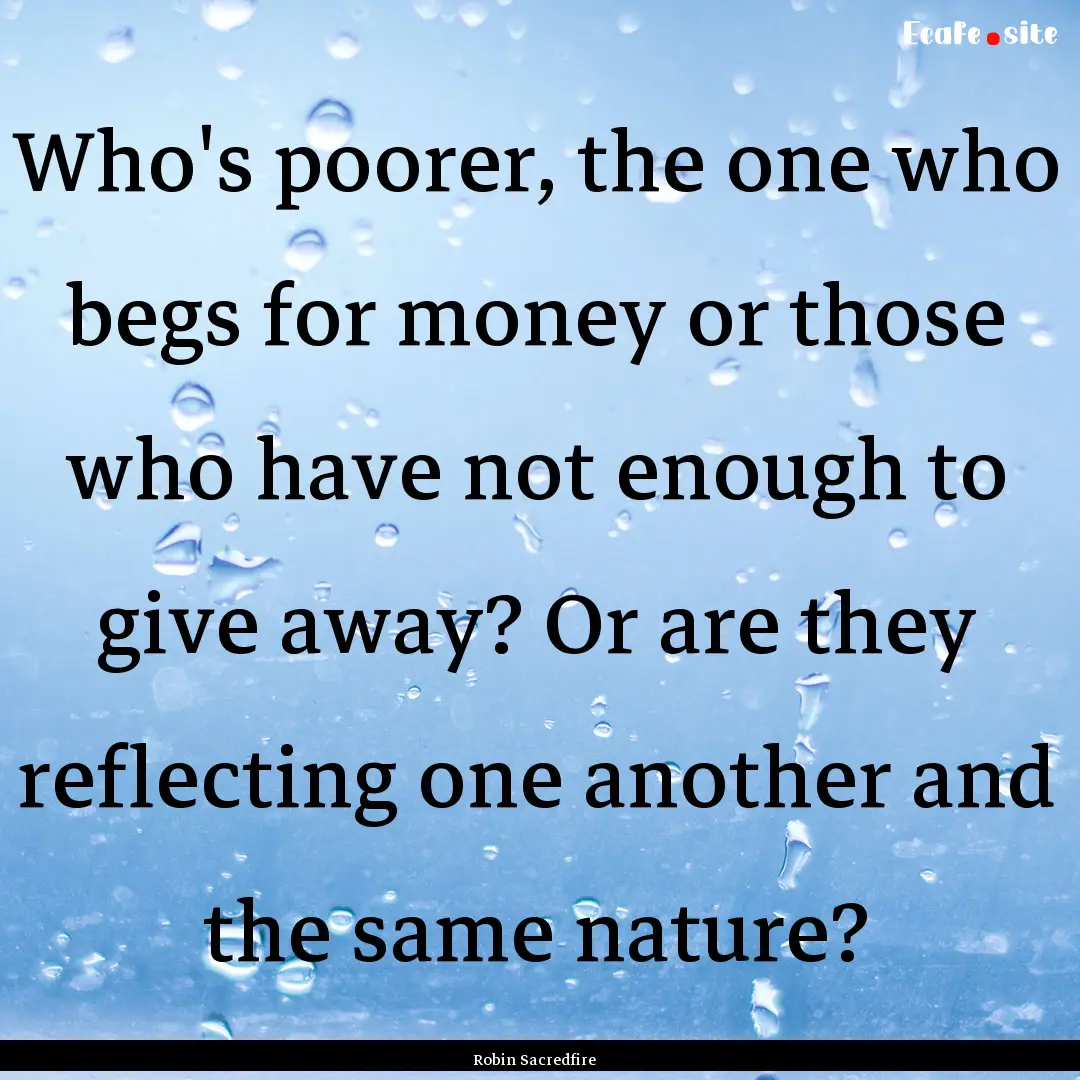 Who's poorer, the one who begs for money.... : Quote by Robin Sacredfire